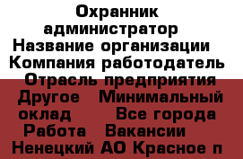 Охранник-администратор › Название организации ­ Компания-работодатель › Отрасль предприятия ­ Другое › Минимальный оклад ­ 1 - Все города Работа » Вакансии   . Ненецкий АО,Красное п.